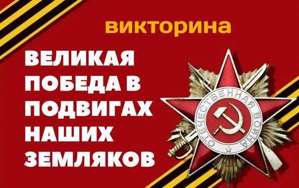 Викторина «ВЕЛИКАЯ ПОБЕДА В ПОДВИГАХ НАШИХ ЗЕМЛЯКОВ»